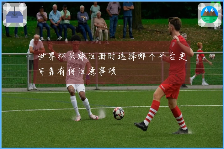 世界杯买球注册时选择哪个平台更可靠有何注意事项