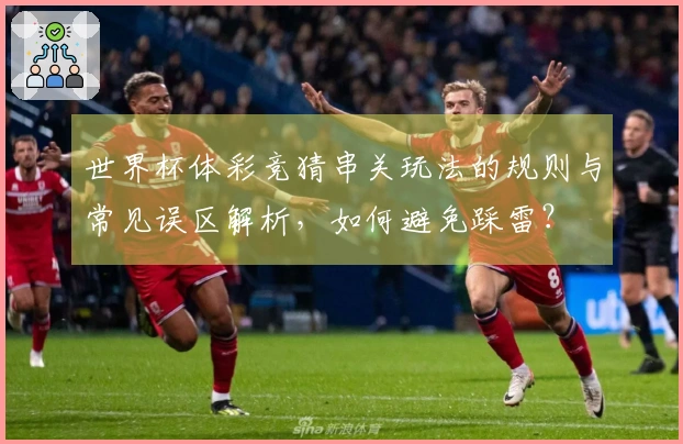 世界杯体彩竞猜串关玩法的规则与常见误区解析，如何避免踩雷？