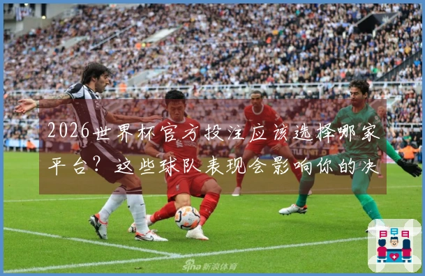 2026世界杯官方投注应该选择哪家平台？这些球队表现会影响你的决策