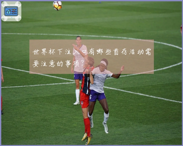 世界杯下注入口有哪些首存活动需要注意的事项？