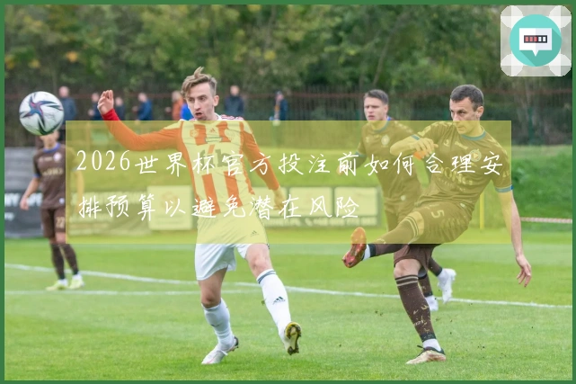 2026世界杯官方投注前如何合理安排预算以避免潜在风险