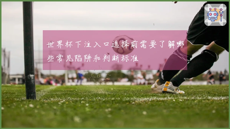 世界杯下注入口选择前需要了解哪些常见陷阱和判断标准
