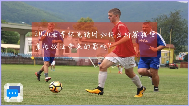 2026世界杯竞猜时如何分析赛程密集给投注带来的影响？