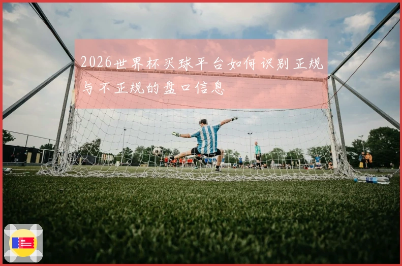 2026世界杯买球平台如何识别正规与不正规的盘口信息