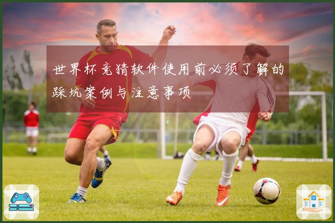 世界杯竞猜软件使用前必须了解的踩坑案例与注意事项