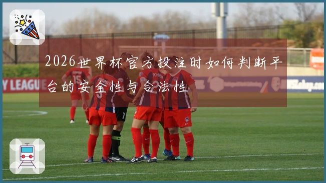 2026世界杯官方投注时如何判断平台的安全性与合法性