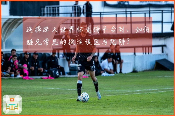 选择烽火世界杯竞猜平台时，如何避免常见的投注误区与陷阱？