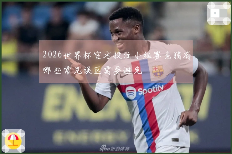 2026世界杯官方投注小组赛竞猜有哪些常见误区需要避免
