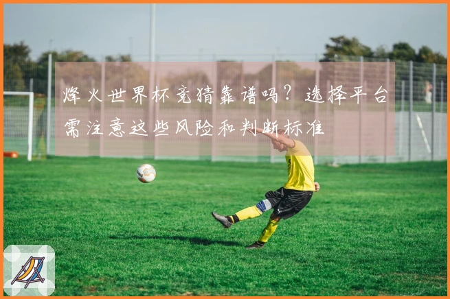 烽火世界杯竞猜靠谱吗？选择平台需注意这些风险和判断标准