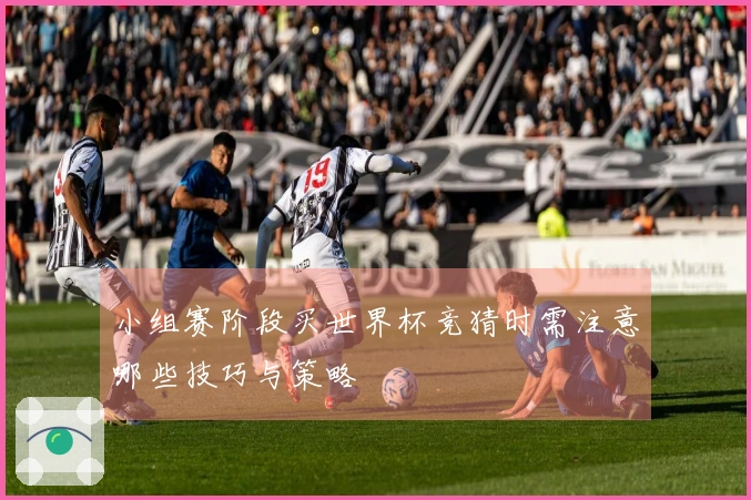 小组赛阶段买世界杯竞猜时需注意哪些技巧与策略