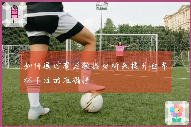 如何通过赛后数据分析来提升世界杯下注的准确性