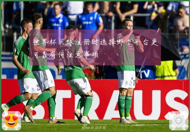 世界杯买球注册时选择哪个平台更可靠有何注意事项