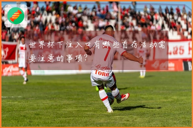 世界杯下注入口有哪些首存活动需要注意的事项？