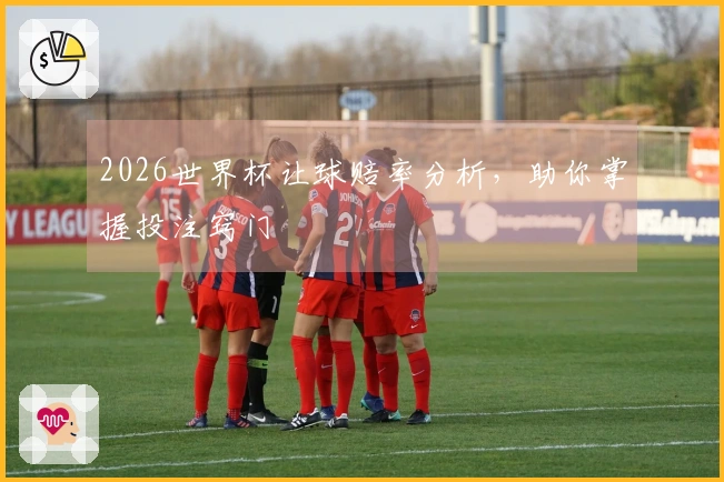 2026世界杯让球赔率分析，助你掌握投注窍门