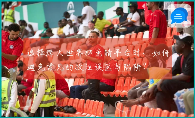 选择烽火世界杯竞猜平台时，如何避免常见的投注误区与陷阱？