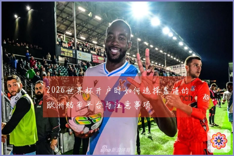 2026世界杯开户时如何选择靠谱的欧洲赔率平台与注意事项