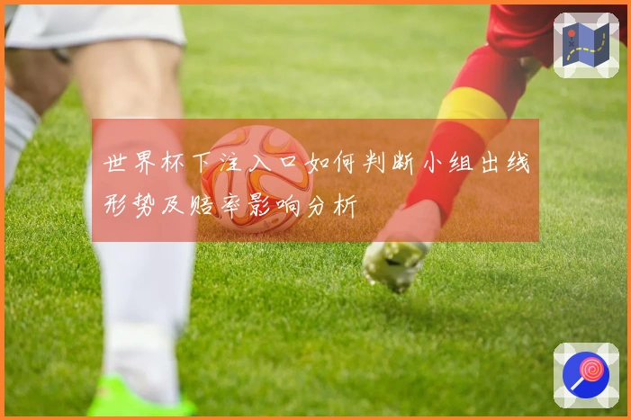 世界杯下注入口如何判断小组出线形势及赔率影响分析