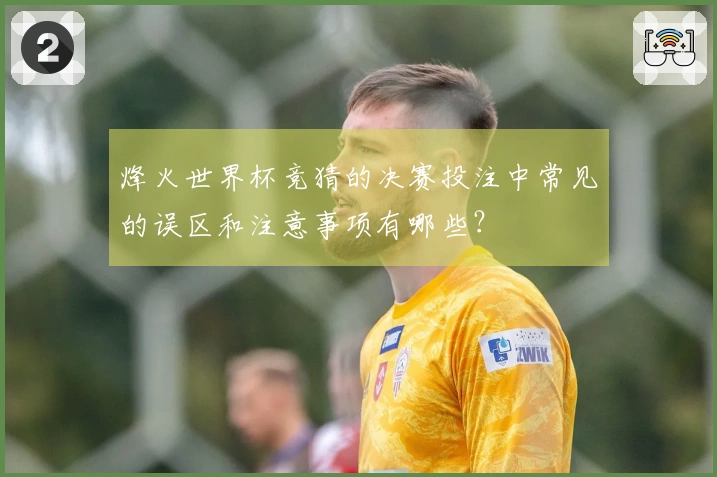 烽火世界杯竞猜的决赛投注中常见的误区和注意事项有哪些？