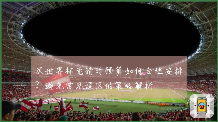 买世界杯竞猜时预算如何合理安排？避免常见误区的策略解析