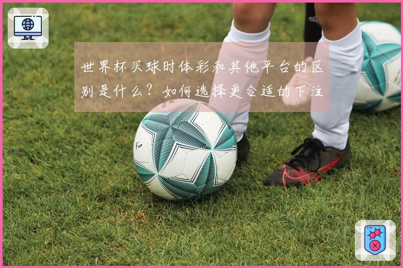 世界杯买球时体彩和其他平台的区别是什么？如何选择更合适的下注方式？