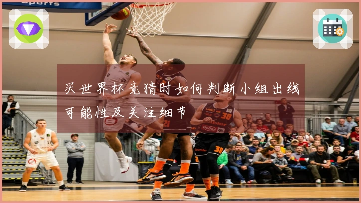 买世界杯竞猜时如何判断小组出线可能性及关注细节