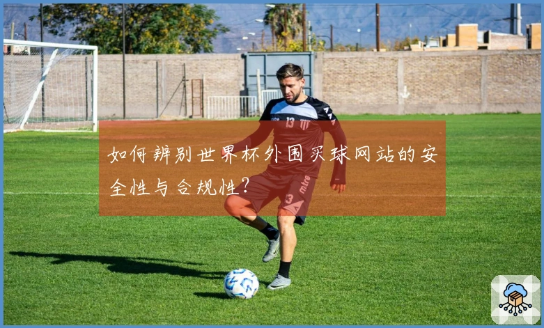 如何辨别世界杯外围买球网站的安全性与合规性？