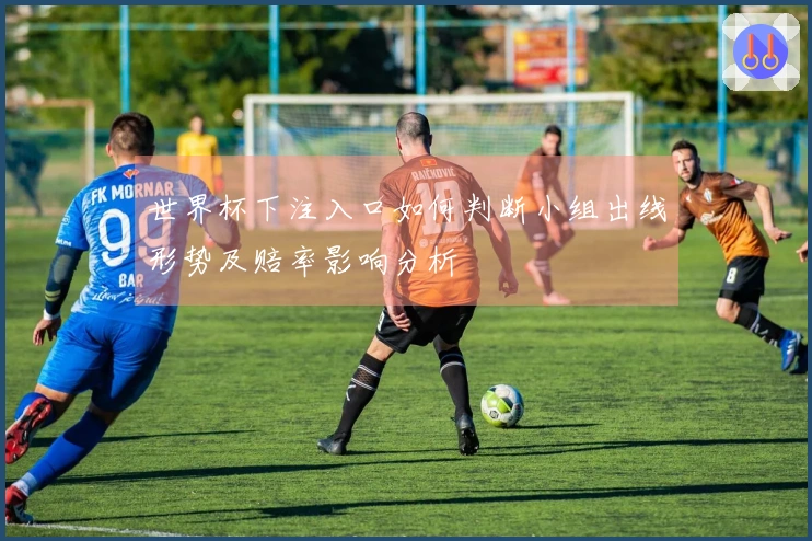 世界杯下注入口如何判断小组出线形势及赔率影响分析