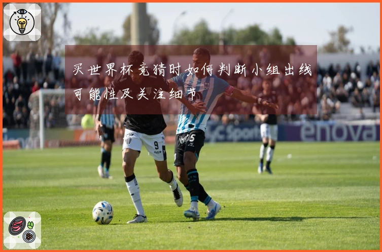 买世界杯竞猜时如何判断小组出线可能性及关注细节