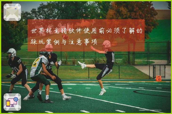 世界杯竞猜软件使用前必须了解的踩坑案例与注意事项