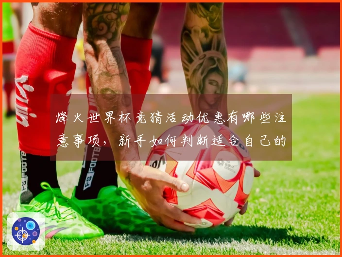 烽火世界杯竞猜活动优惠有哪些注意事项，新手如何判断适合自己的平台