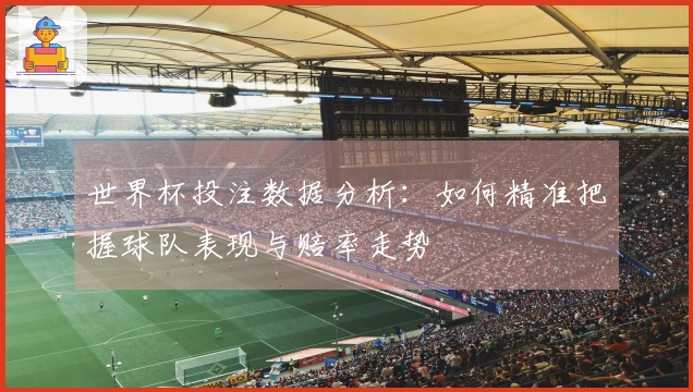 世界杯投注数据分析：如何精准把握球队表现与赔率走势
