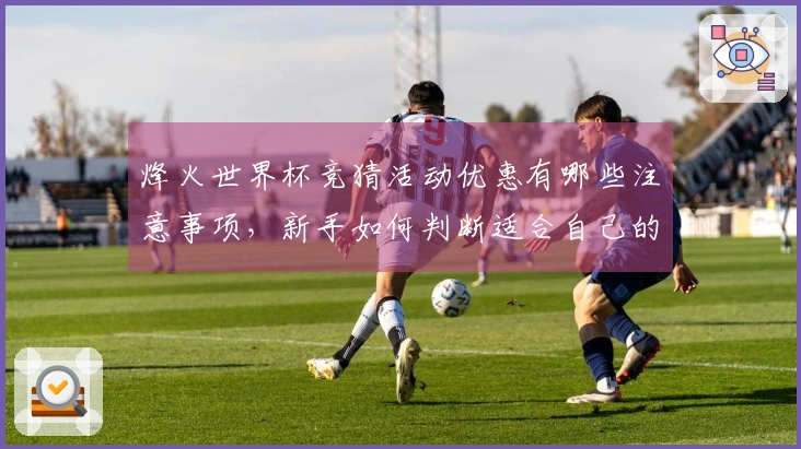 烽火世界杯竞猜活动优惠有哪些注意事项，新手如何判断适合自己的平台